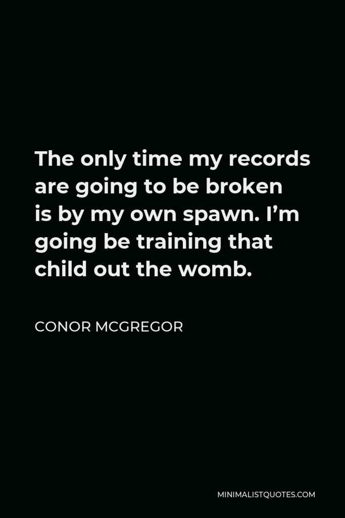 Conor McGregor Quote - The only time my records are going to be broken is by my own spawn. I’m going be training that child out the womb.