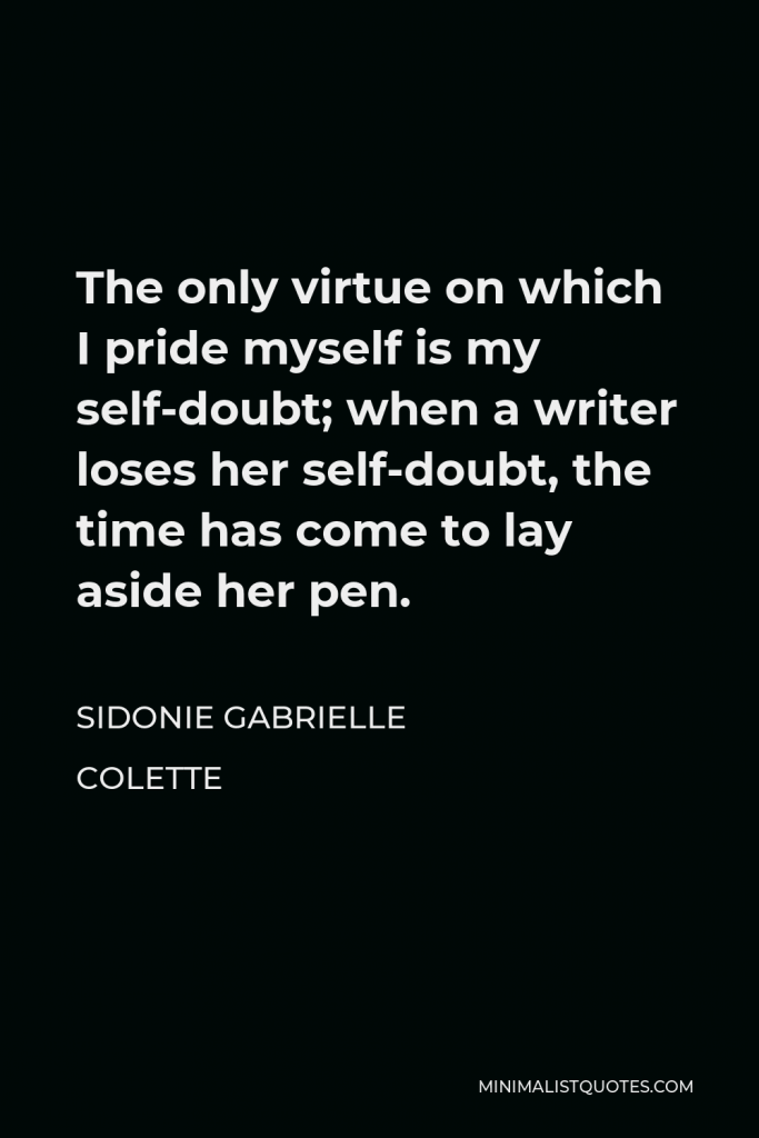 Sidonie Gabrielle Colette Quote - The only virtue on which I pride myself is my self-doubt; when a writer loses her self-doubt, the time has come to lay aside her pen.