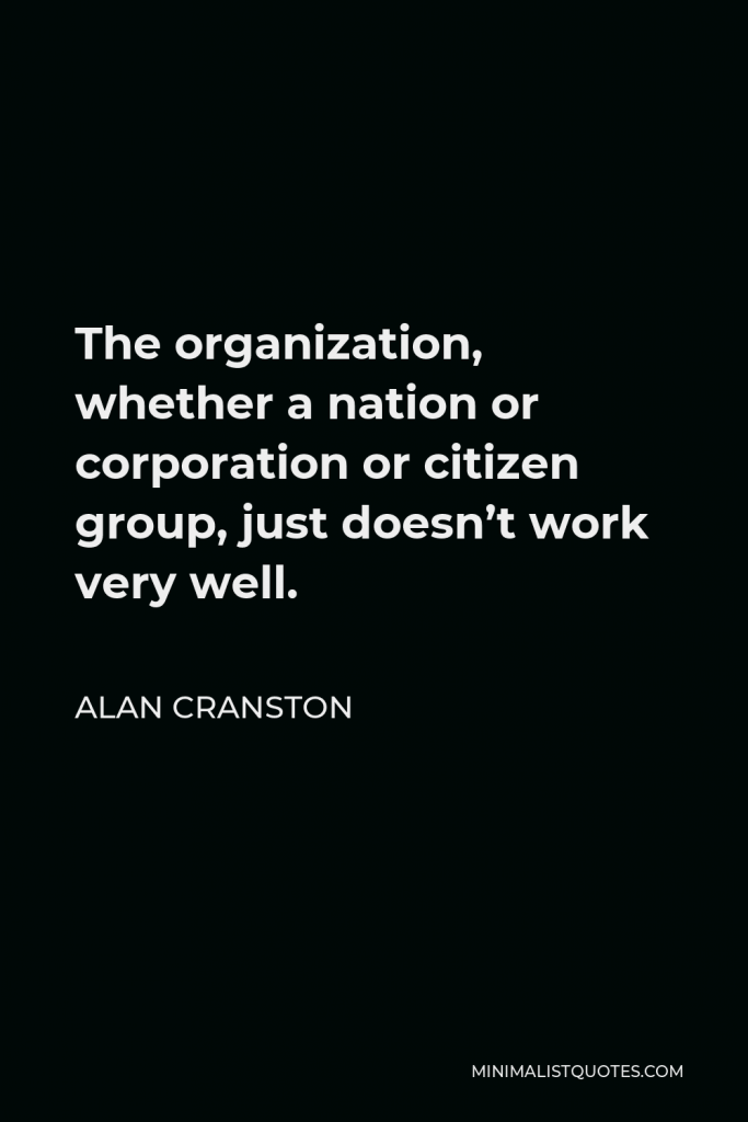 Alan Cranston Quote - The organization, whether a nation or corporation or citizen group, just doesn’t work very well.