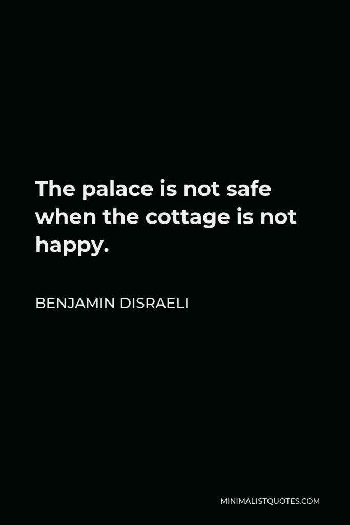 Benjamin Disraeli Quote - The palace is not safe when the cottage is not happy.
