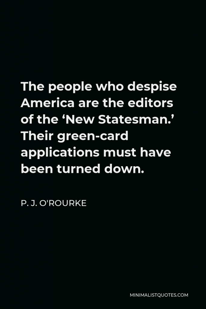 P. J. O'Rourke Quote - The people who despise America are the editors of the ‘New Statesman.’ Their green-card applications must have been turned down.