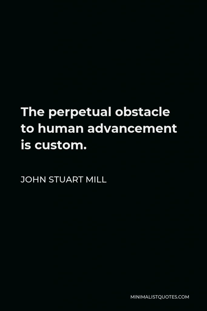 John Stuart Mill Quote - The perpetual obstacle to human advancement is custom.