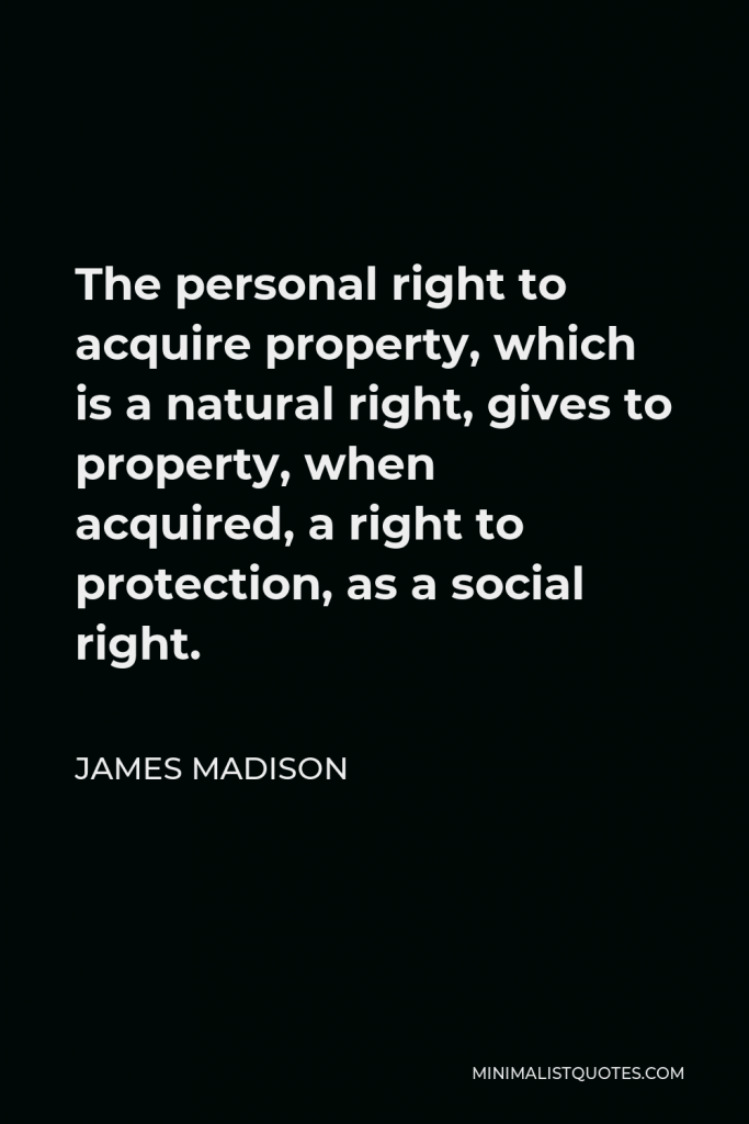 James Madison Quote - The personal right to acquire property, which is a natural right, gives to property, when acquired, a right to protection, as a social right.