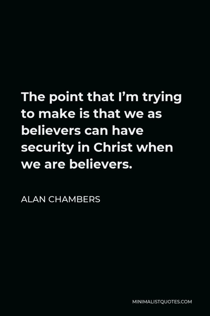Alan Chambers Quote - The point that I’m trying to make is that we as believers can have security in Christ when we are believers.