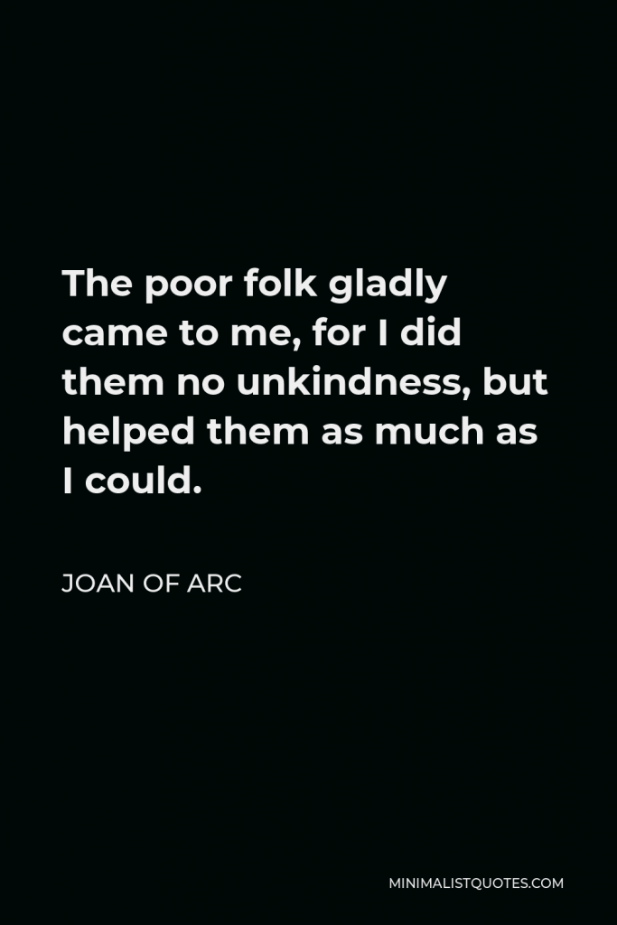 Joan of Arc Quote - The poor folk gladly came to me, for I did them no unkindness, but helped them as much as I could.