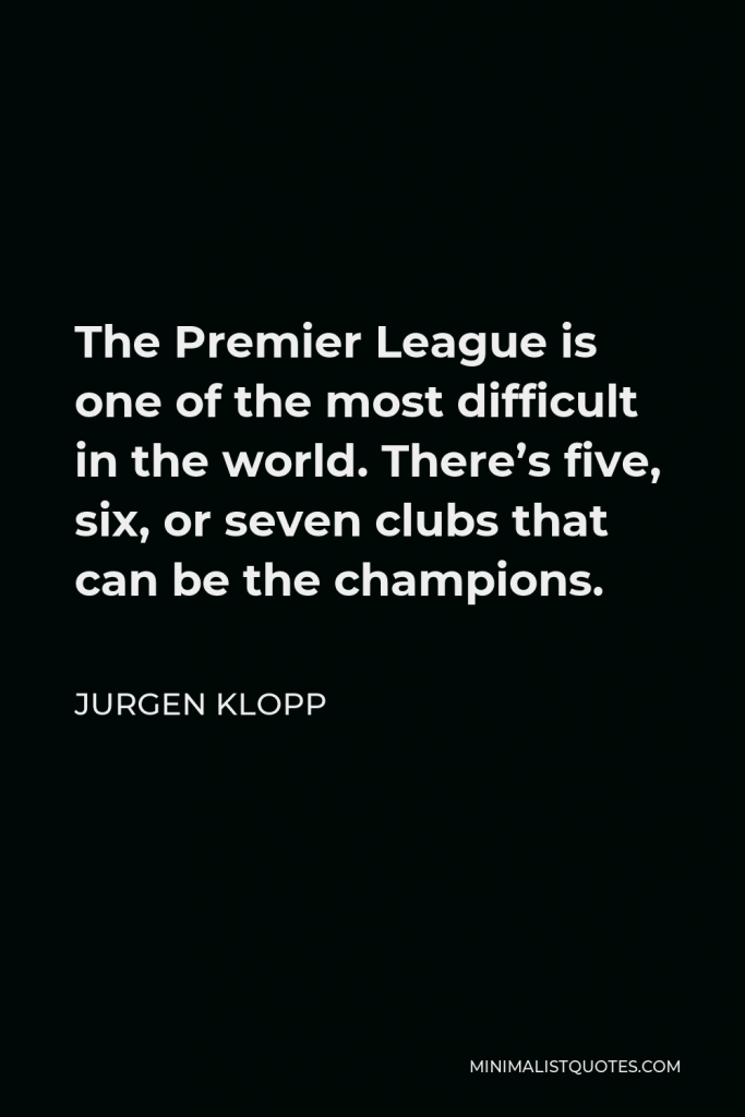 Jurgen Klopp Quote - The Premier League is one of the most difficult in the world. There’s five, six, or seven clubs that can be the champions.
