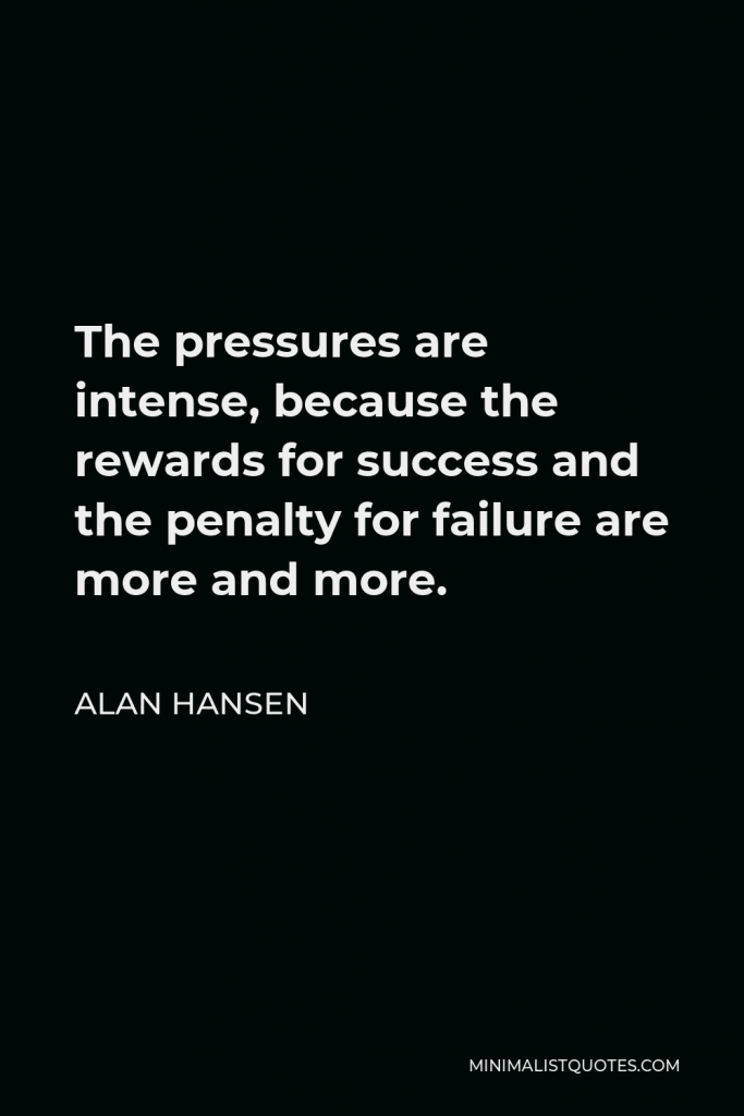 Alan Hansen Quote - The pressures are intense, because the rewards for success and the penalty for failure are more and more.