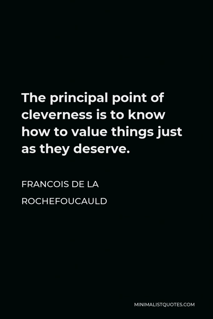 Francois de La Rochefoucauld Quote - The principal point of cleverness is to know how to value things just as they deserve.