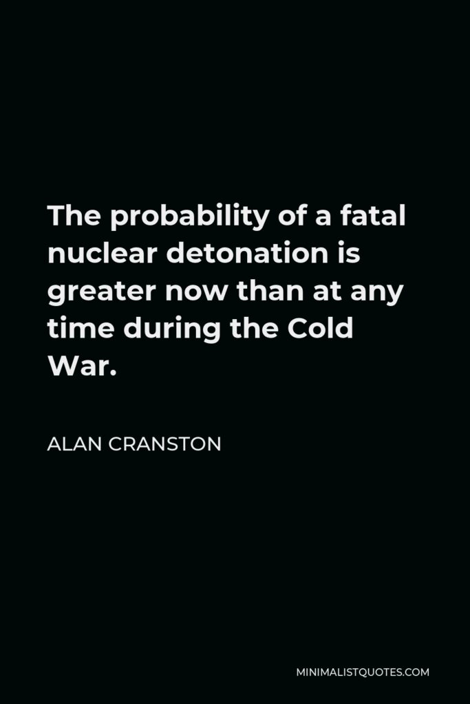 Alan Cranston Quote - The probability of a fatal nuclear detonation is greater now than at any time during the Cold War.