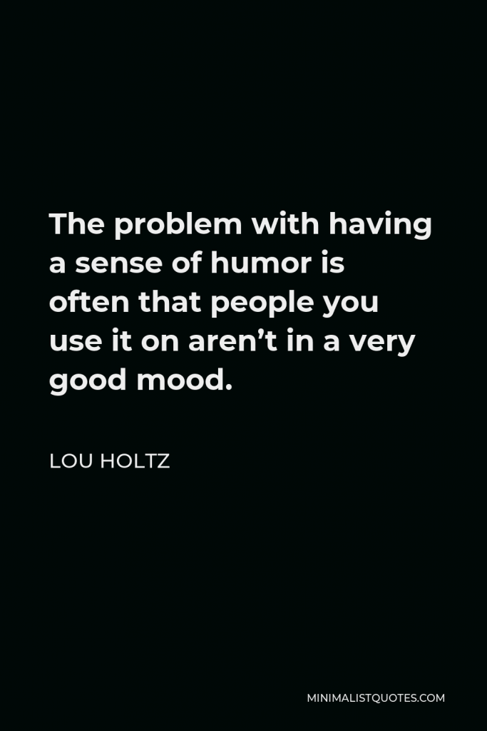 Lou Holtz Quote - The problem with having a sense of humor is often that people you use it on aren’t in a very good mood.