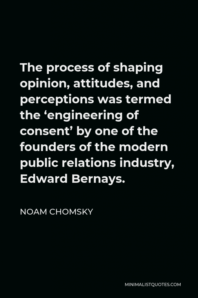 Noam Chomsky Quote - The process of shaping opinion, attitudes, and perceptions was termed the ‘engineering of consent’ by one of the founders of the modern public relations industry, Edward Bernays.