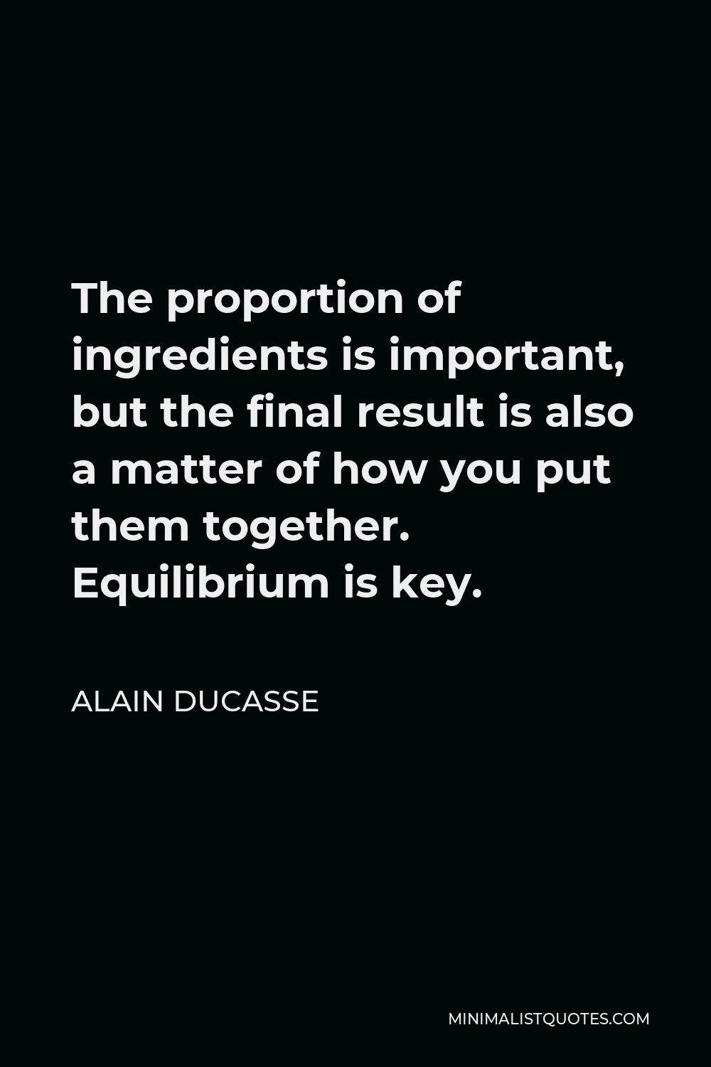 Alain Ducasse Quote - The proportion of ingredients is important, but the final result is also a matter of how you put them together. Equilibrium is key.