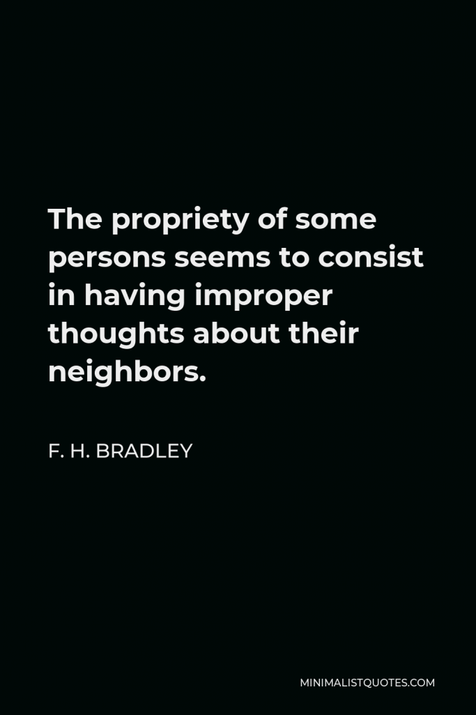 F. H. Bradley Quote - The propriety of some persons seems to consist in having improper thoughts about their neighbors.