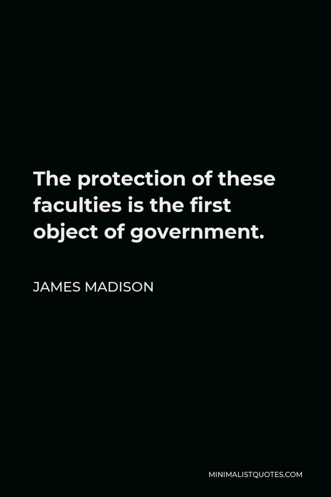 James Madison Quote - The protection of these faculties is the first object of government.