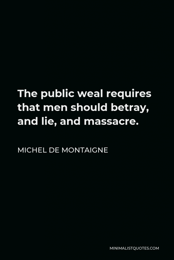 Michel de Montaigne Quote - The public weal requires that men should betray, and lie, and massacre.