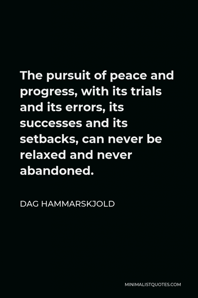 Dag Hammarskjold Quote - The pursuit of peace and progress, with its trials and its errors, its successes and its setbacks, can never be relaxed and never abandoned.