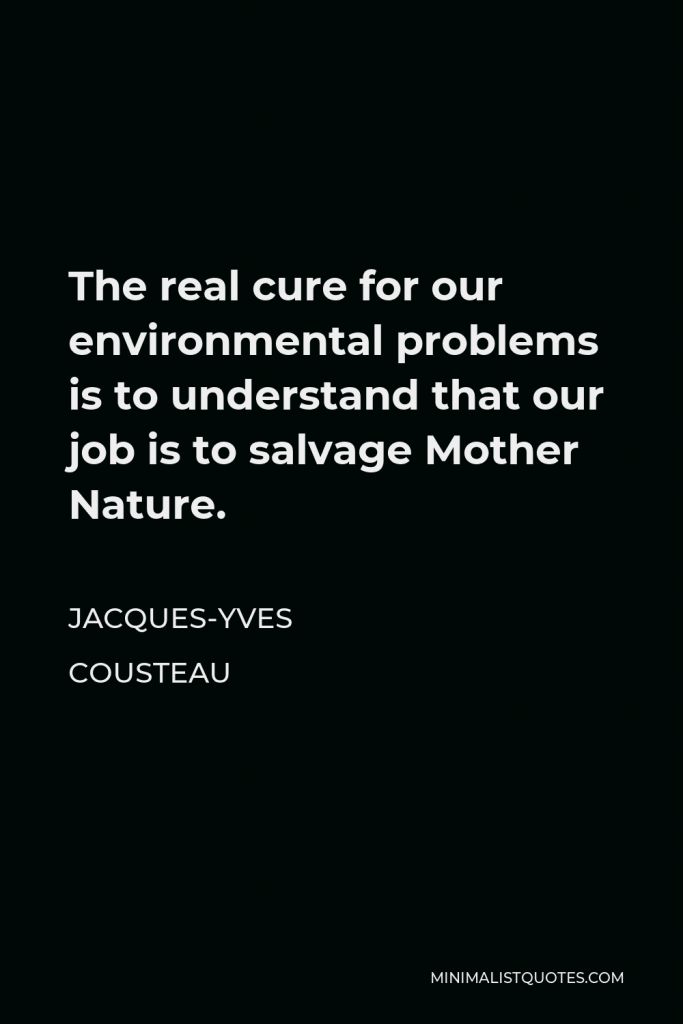 Jacques Yves Cousteau Quote - The real cure for our environmental problems is to understand that our job is to salvage Mother Nature.