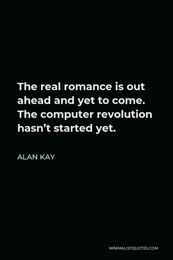 Alan Kay Quote - The real romance is out ahead and yet to come. The computer revolution hasn’t started yet.