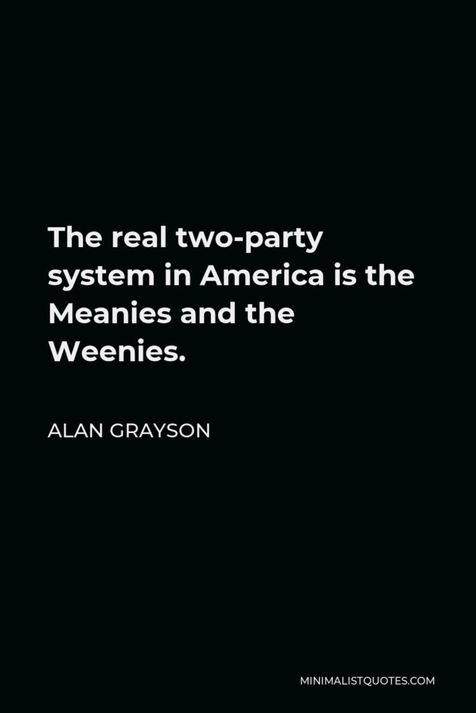 Alan Grayson Quote - The real two-party system in America is the Meanies and the Weenies.