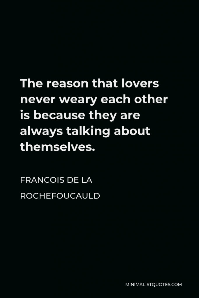 Francois de La Rochefoucauld Quote - The reason that lovers never weary each other is because they are always talking about themselves.