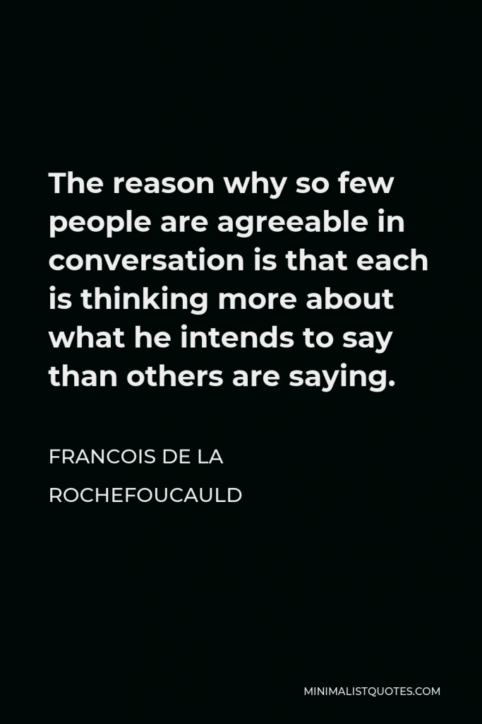 Francois de La Rochefoucauld Quote - The reason why so few people are agreeable in conversation is that each is thinking more about what he intends to say than others are saying.
