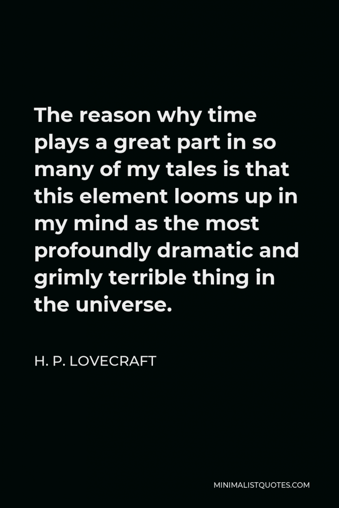 H. P. Lovecraft Quote - The reason why time plays a great part in so many of my tales is that this element looms up in my mind as the most profoundly dramatic and grimly terrible thing in the universe.