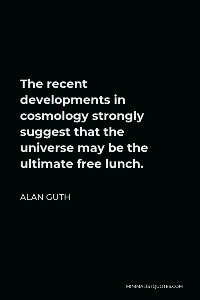 Alan Guth Quote - The recent developments in cosmology strongly suggest that the universe may be the ultimate free lunch.