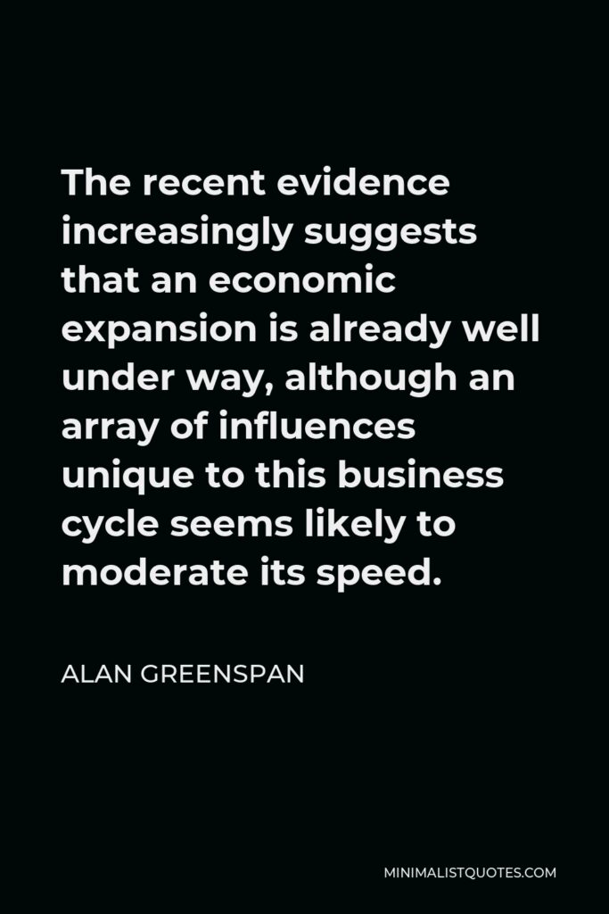 Alan Greenspan Quote - The recent evidence increasingly suggests that an economic expansion is already well under way, although an array of influences unique to this business cycle seems likely to moderate its speed.