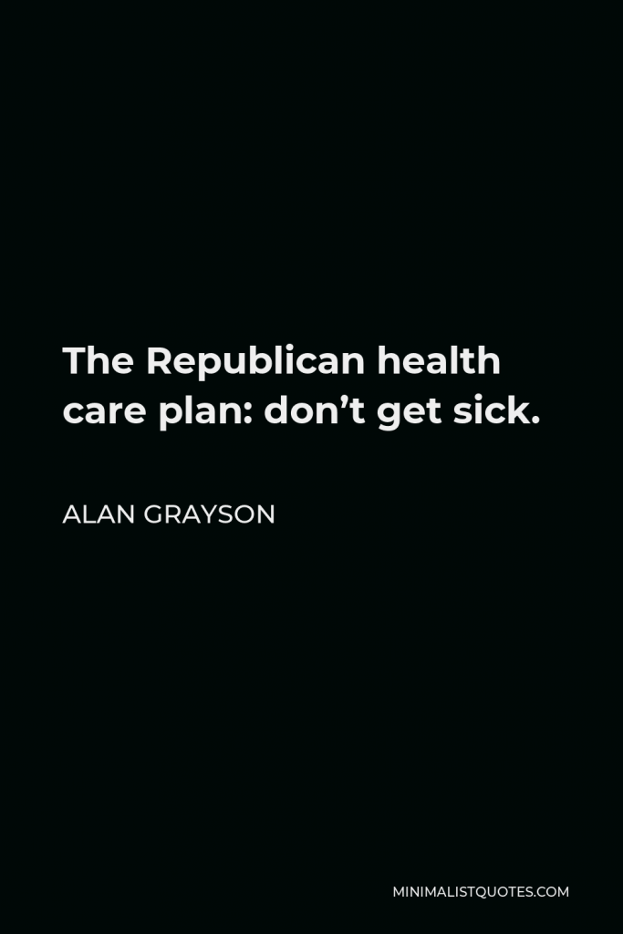 Alan Grayson Quote - The Republican health care plan: don’t get sick.