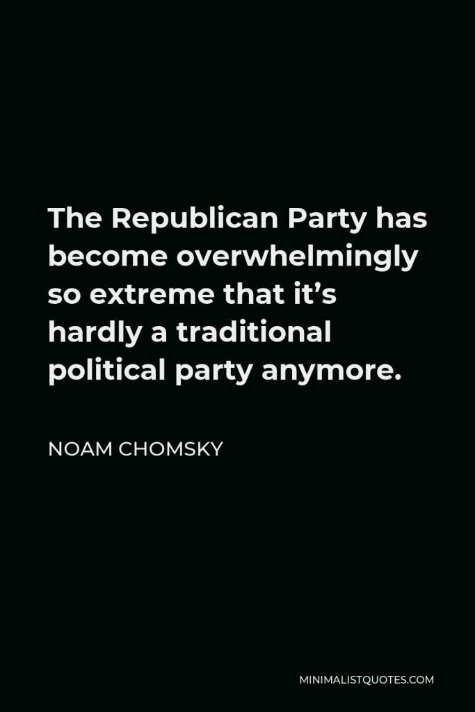 Noam Chomsky Quote - The Republican Party has become overwhelmingly so extreme that it’s hardly a traditional political party anymore.