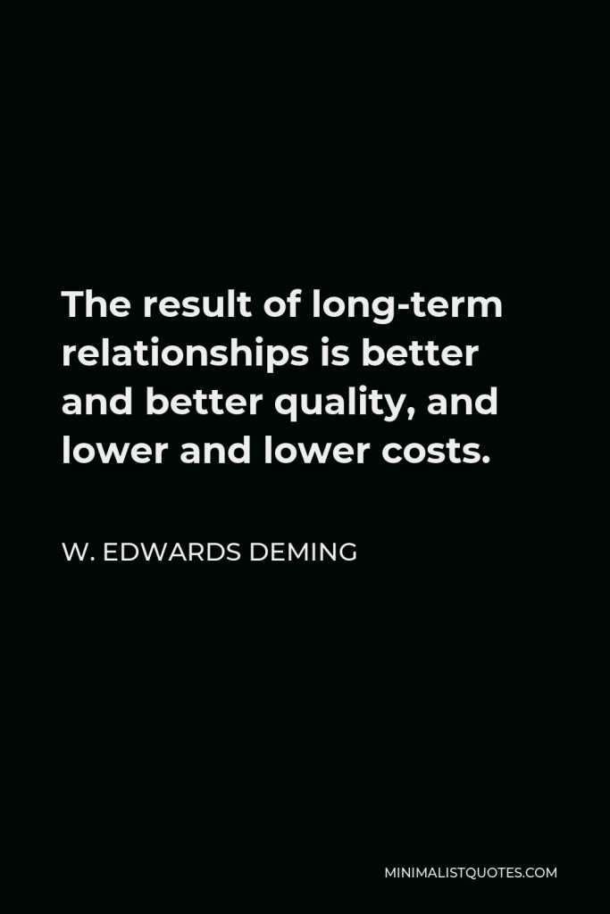 W. Edwards Deming Quote - The result of long-term relationships is better and better quality, and lower and lower costs.
