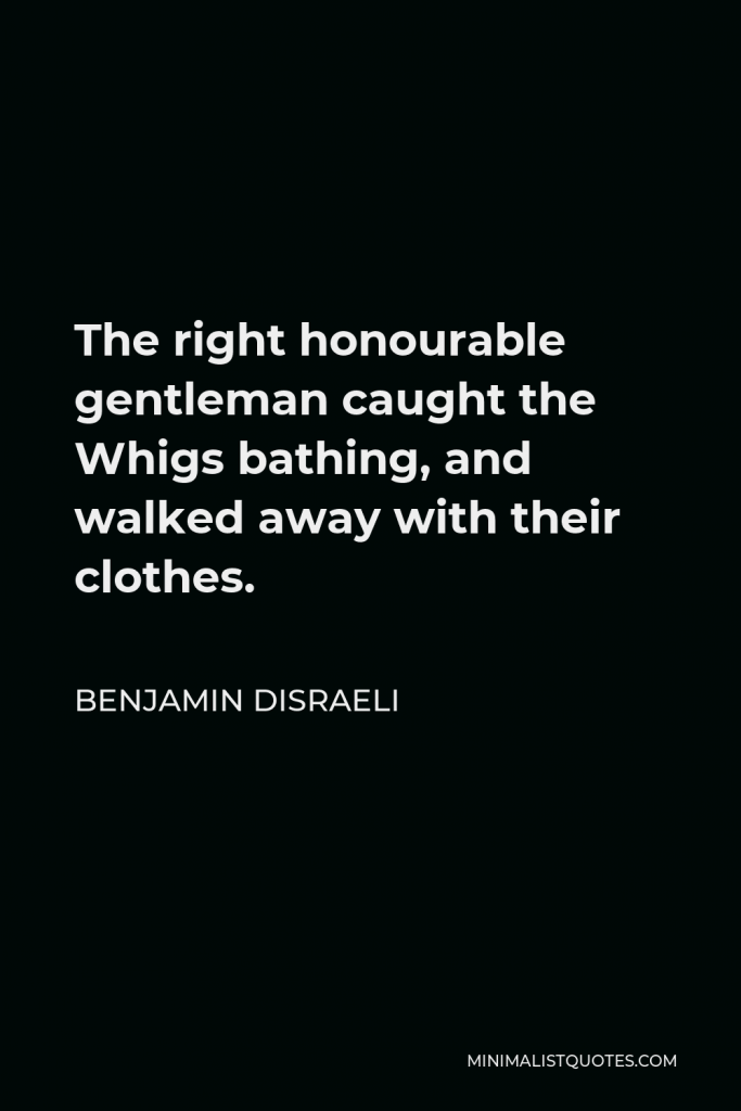 Benjamin Disraeli Quote - The right honourable gentleman caught the Whigs bathing, and walked away with their clothes.