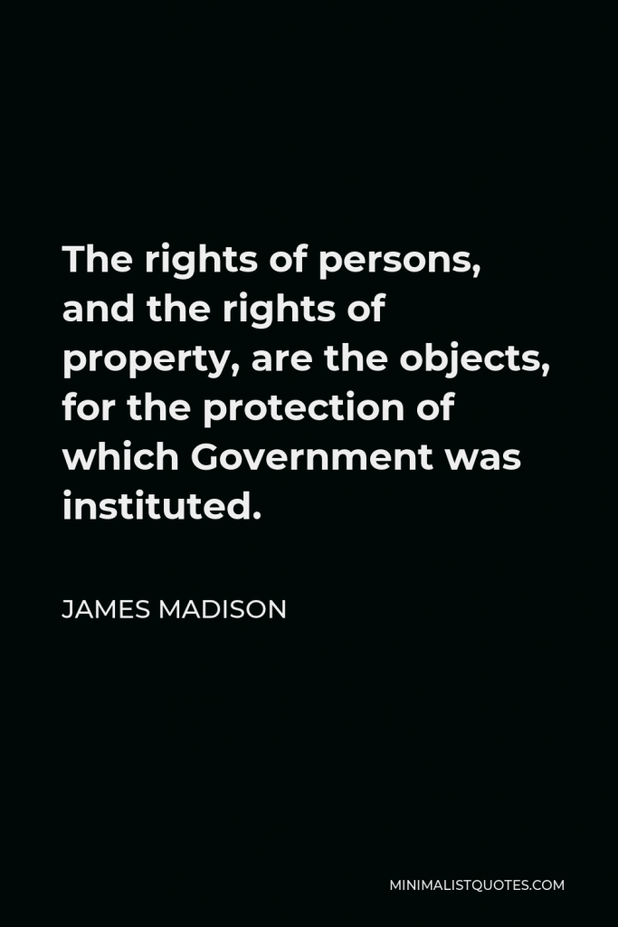 James Madison Quote - The rights of persons, and the rights of property, are the objects, for the protection of which Government was instituted.