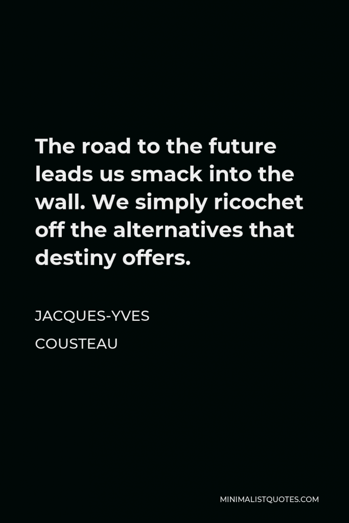 Jacques-Yves Cousteau Quote - The road to the future leads us smack into the wall. We simply ricochet off the alternatives that destiny offers.