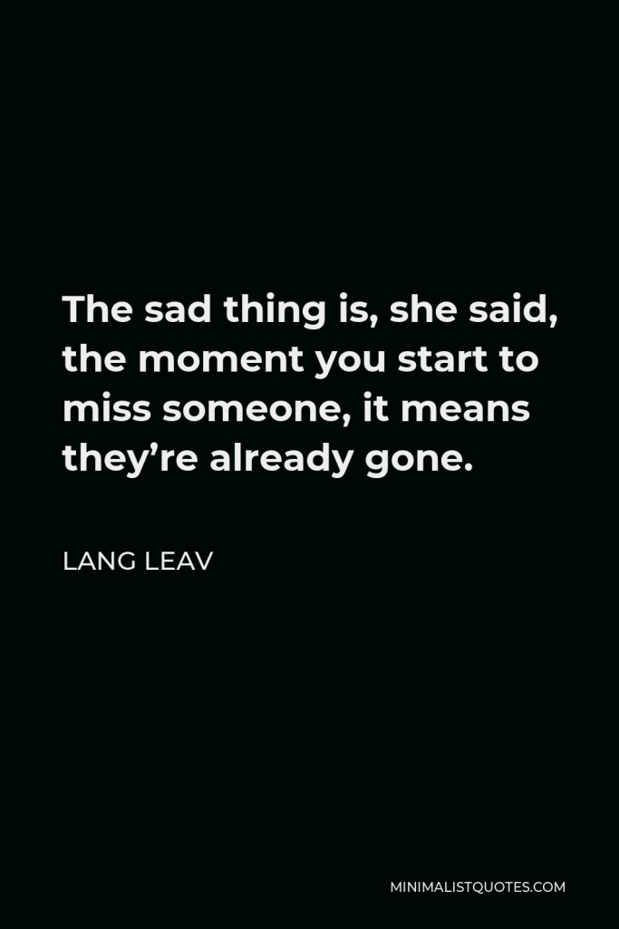 Lang Leav Quote - The sad thing is, she said, the moment you start to miss someone, it means they’re already gone.