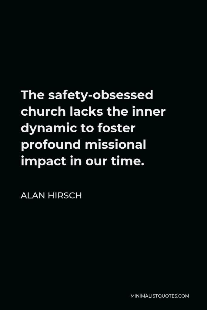 Alan Hirsch Quote - The safety-obsessed church lacks the inner dynamic to foster profound missional impact in our time.
