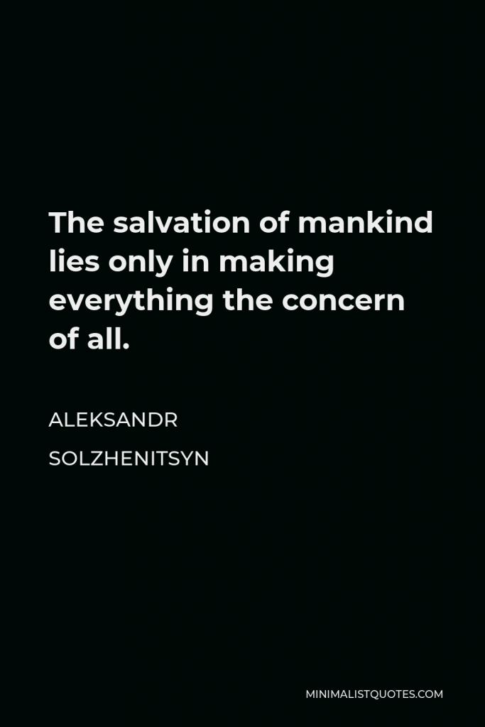 Aleksandr Solzhenitsyn Quote - The salvation of mankind lies only in making everything the concern of all.