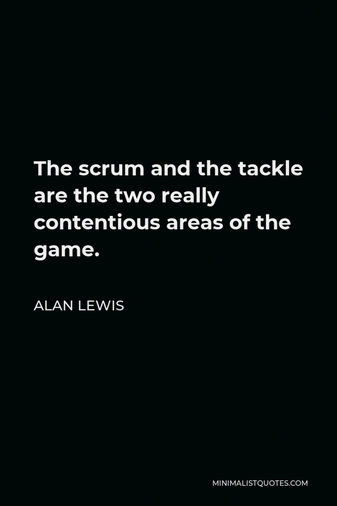 Alan Lewis Quote - The scrum and the tackle are the two really contentious areas of the game.