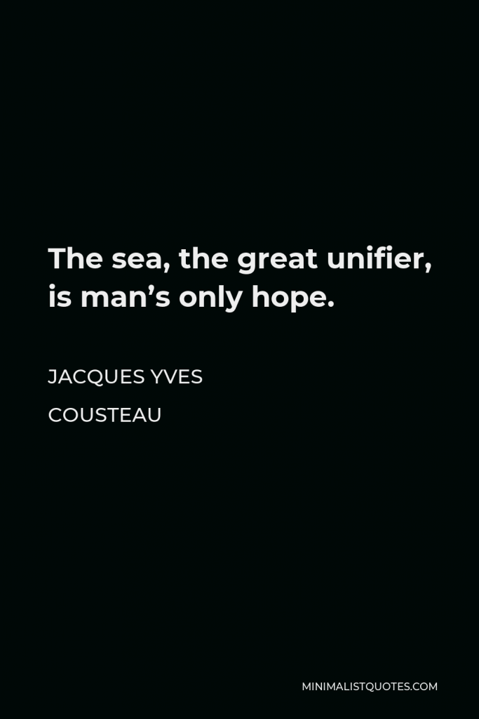 Jacques Yves Cousteau Quote - The sea, the great unifier, is man’s only hope.