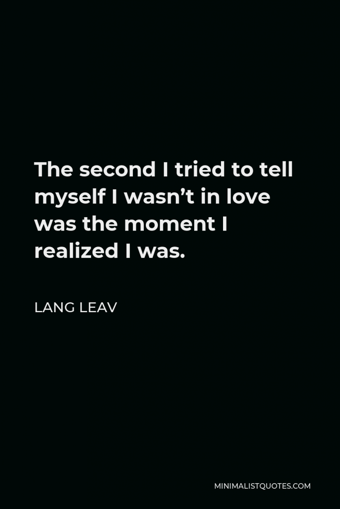 Lang Leav Quote - The second I tried to tell myself I wasn’t in love was the moment I realized I was.