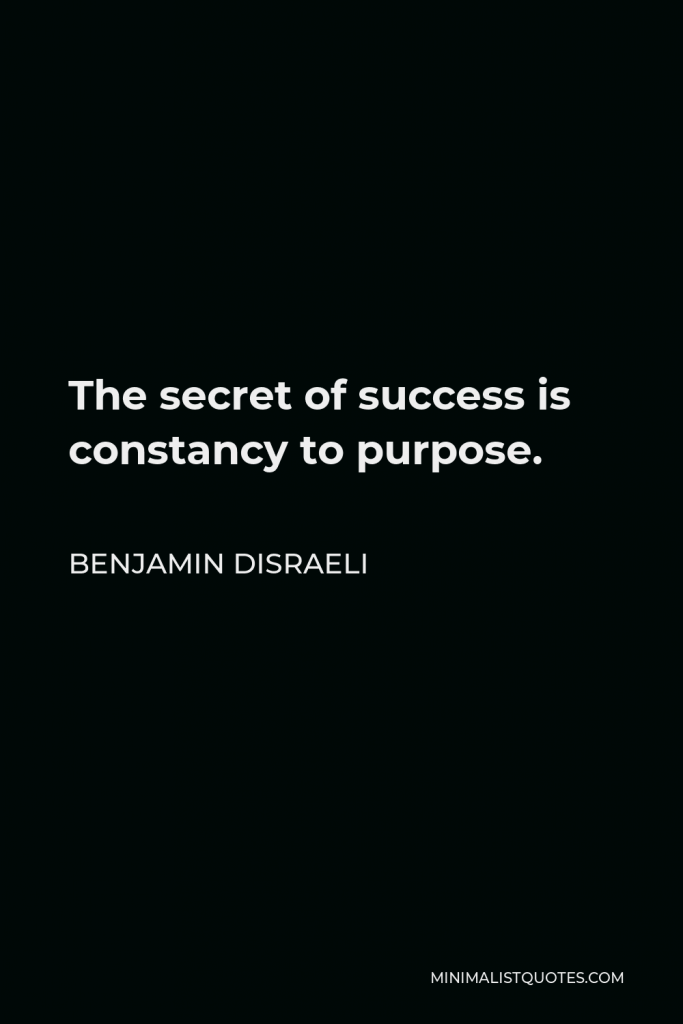 Benjamin Disraeli Quote - The secret of success is constancy to purpose.