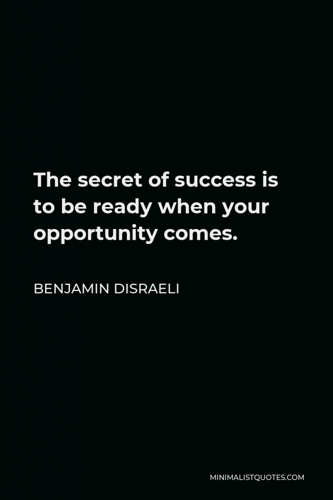 Benjamin Disraeli Quote - The secret of success is to be ready when your opportunity comes.