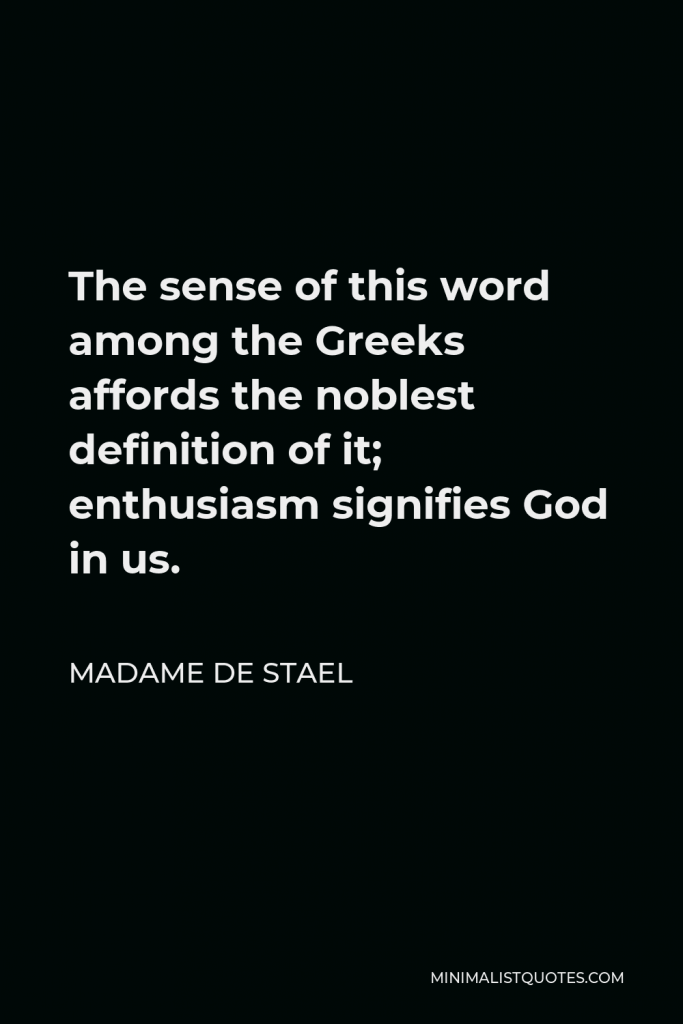 Madame de Stael Quote - The sense of this word among the Greeks affords the noblest definition of it; enthusiasm signifies God in us.