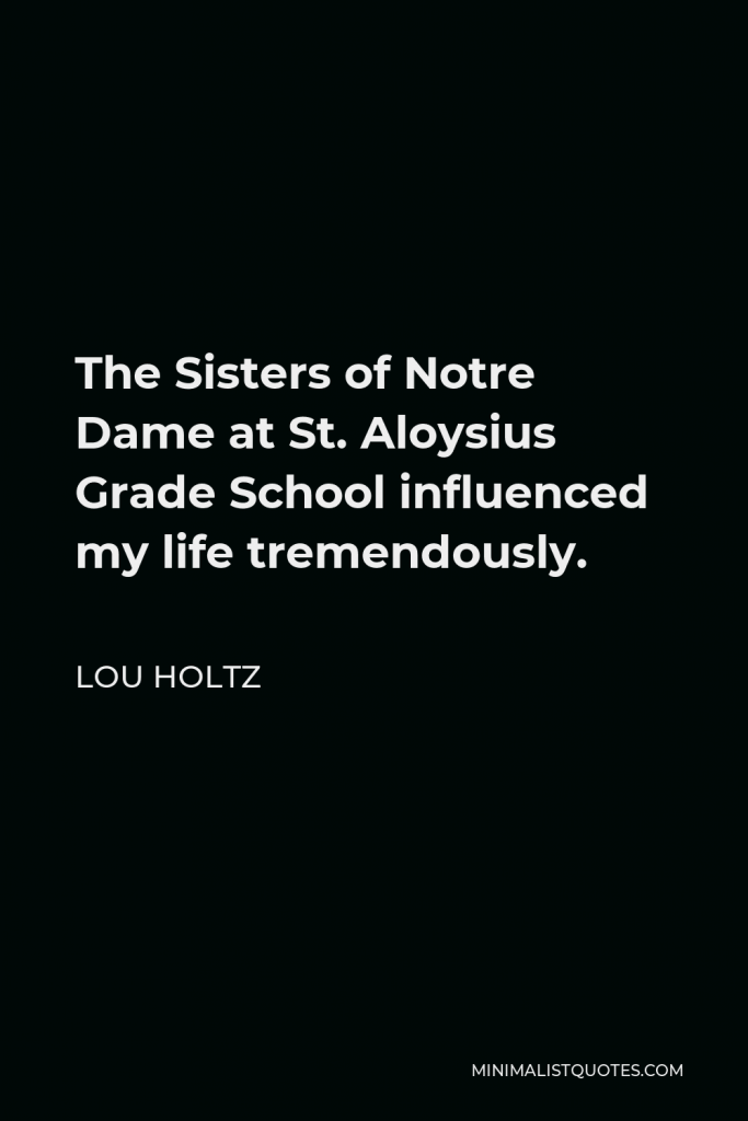 Lou Holtz Quote - The Sisters of Notre Dame at St. Aloysius Grade School influenced my life tremendously.