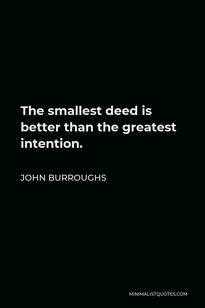 John Burroughs Quote - The smallest deed is better than the greatest intention.