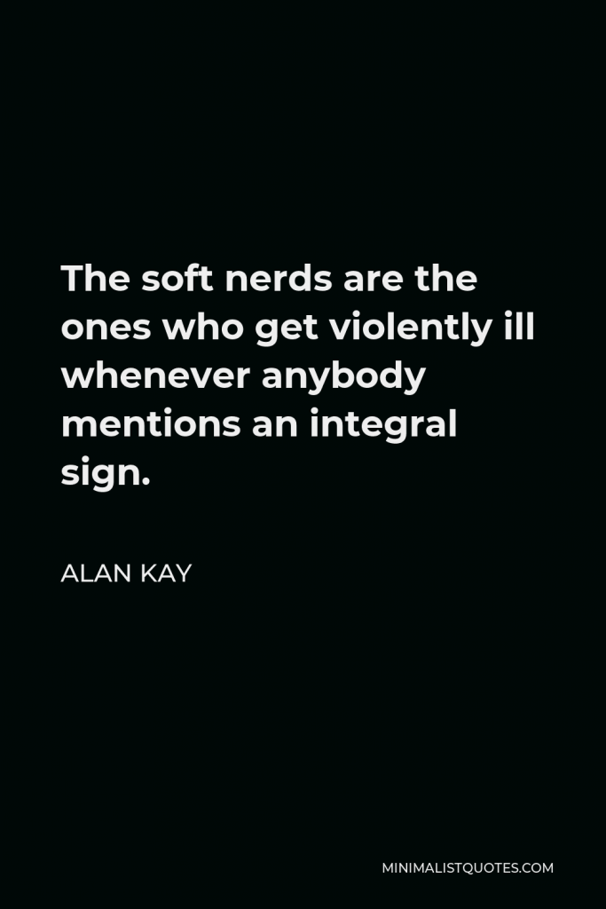 Alan Kay Quote - The soft nerds are the ones who get violently ill whenever anybody mentions an integral sign.