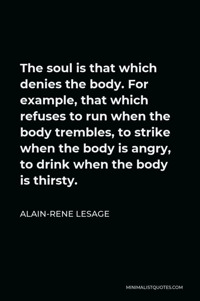 Alain-Rene Lesage Quote - The soul is that which denies the body. For example, that which refuses to run when the body trembles, to strike when the body is angry, to drink when the body is thirsty.