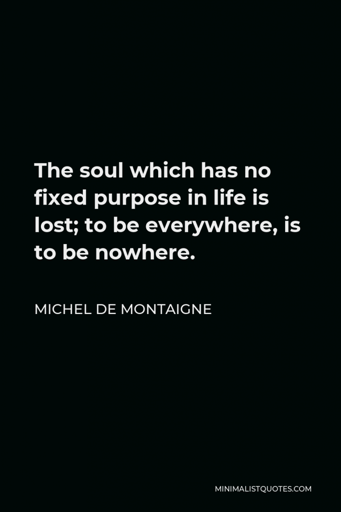 Michel de Montaigne Quote - The soul which has no fixed purpose in life is lost; to be everywhere, is to be nowhere.