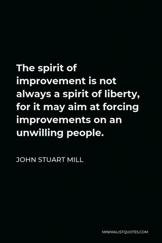John Stuart Mill Quote - The spirit of improvement is not always a spirit of liberty, for it may aim at forcing improvements on an unwilling people.