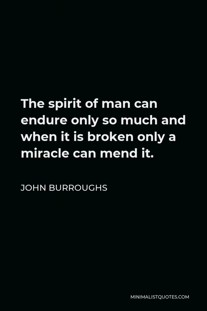 John Burroughs Quote - The spirit of man can endure only so much and when it is broken only a miracle can mend it.
